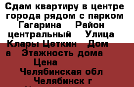 Сдам квартиру в центре города рядом с парком Гагарина. › Район ­ центральный  › Улица ­ Клары Цеткин › Дом ­ 30а › Этажность дома ­ 5 › Цена ­ 12 000 - Челябинская обл., Челябинск г. Недвижимость » Квартиры аренда   